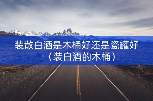 装散白酒是木桶好还是瓷罐好（装白酒的木桶）
