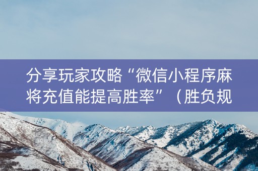 分享玩家攻略“微信小程序麻将充值能提高胜率”（胜负规律拿好牌)