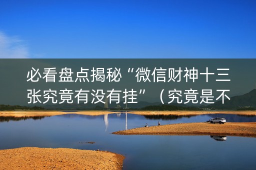 必看盘点揭秘“微信财神十三张究竟有没有挂”（究竟是不是有挂)