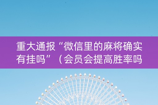 重大通报“微信里的麻将确实有挂吗”（会员会提高胜率吗)