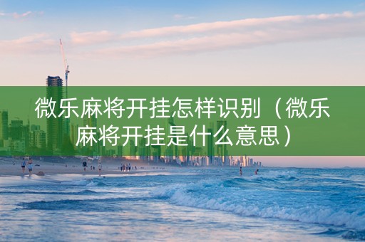 微乐麻将开挂怎样识别（微乐麻将开挂是什么意思）