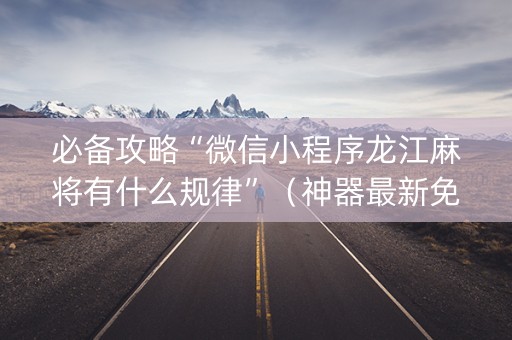 必备攻略“微信小程序龙江麻将有什么规律”（神器最新免费)