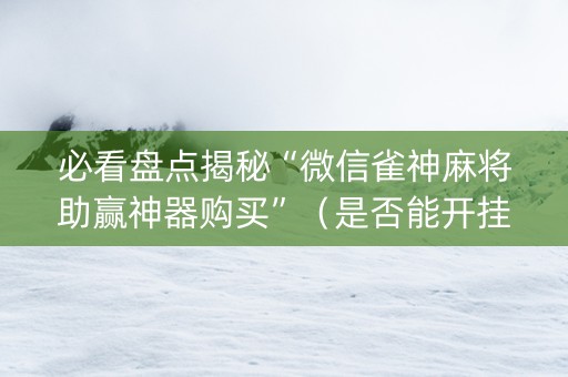 必看盘点揭秘“微信雀神麻将助赢神器购买”（是否能开挂)