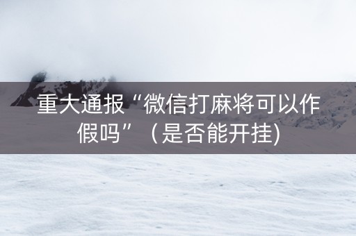 重大通报“微信打麻将可以作假吗”（是否能开挂)
