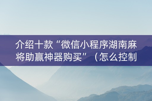 介绍十款“微信小程序湖南麻将助赢神器购买”（怎么控制输赢)