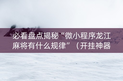 必看盘点揭秘“微小程序龙江麻将有什么规律”（开挂神器下载)