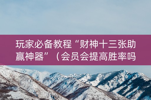玩家必备教程“财神十三张助赢神器”（会员会提高胜率吗)