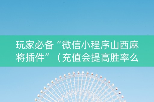 玩家必备“微信小程序山西麻将插件”（充值会提高胜率么)