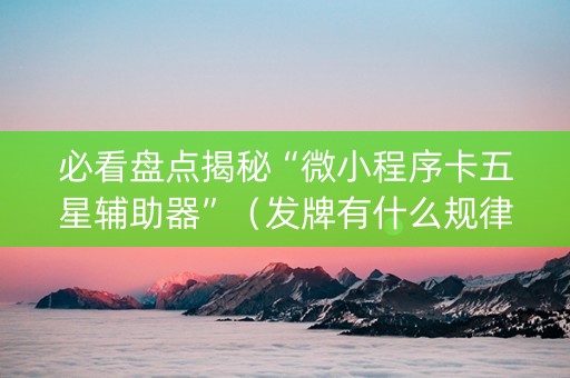 必看盘点揭秘“微小程序卡五星辅助器”（发牌有什么规律吗)