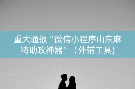 重大通报“微信小程序山东麻将助攻神器”（外辅工具)