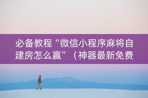 必备教程“微信小程序麻将自建房怎么赢”（神器最新免费)