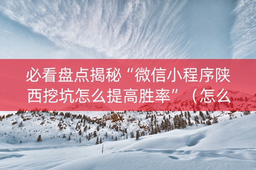 必看盘点揭秘“微信小程序陕西挖坑怎么提高胜率”（怎么才会赢)