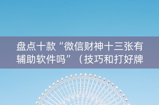 盘点十款“微信财神十三张有辅助软件吗”（技巧和打好牌方法)