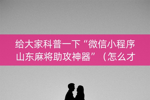 给大家科普一下“微信小程序山东麻将助攻神器”（怎么才会赢)