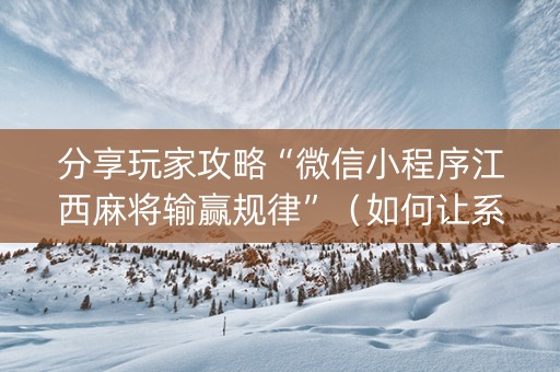 分享玩家攻略“微信小程序江西麻将输赢规律”（如何让系统发好牌)