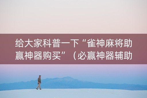 给大家科普一下“雀神麻将助赢神器购买”（必赢神器辅助器)