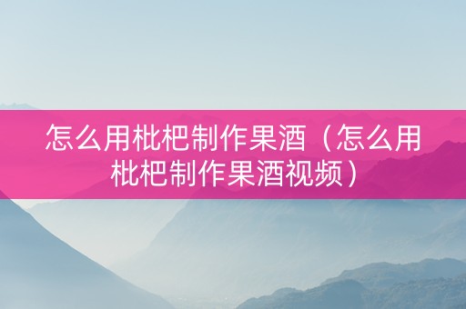 详细阅读:怎么用枇杷制作果酒(怎么用枇杷制作果酒视频) 怎么用枇杷制作果酒(怎么用枇杷制作果酒视频)