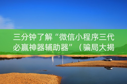 三分钟了解“微信小程序三代必赢神器辅助器”（骗局大揭秘)