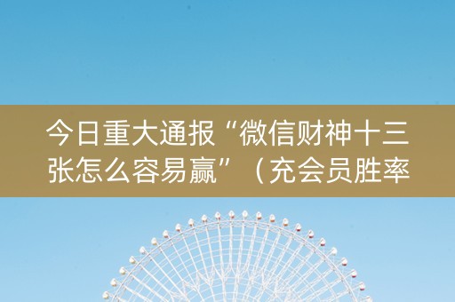 今日重大通报“微信财神十三张怎么容易赢”（充会员胜率高)