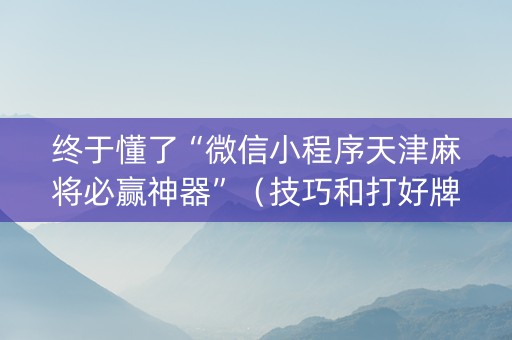 终于懂了“微信小程序天津麻将必赢神器”（技巧和打好牌方法)