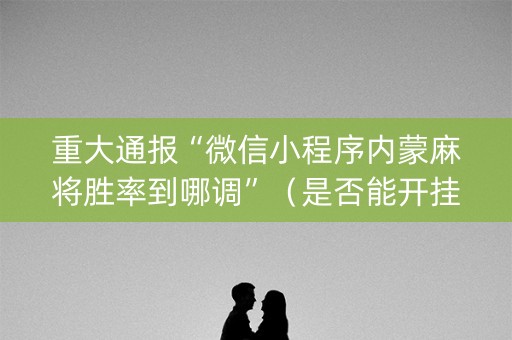 重大通报“微信小程序内蒙麻将胜率到哪调”（是否能开挂)