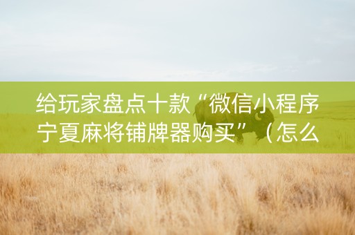 给玩家盘点十款“微信小程序宁夏麻将铺牌器购买”（怎么能得到好牌)