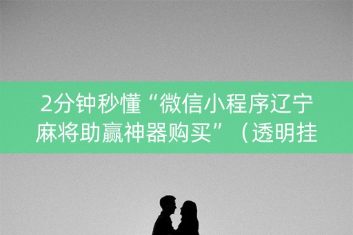 2分钟秒懂“微信小程序辽宁麻将助赢神器购买”（透明挂辅助器)