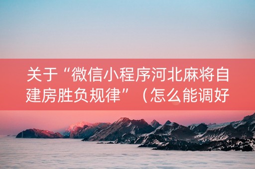 关于“微信小程序河北麻将自建房胜负规律”（怎么能调好牌)
