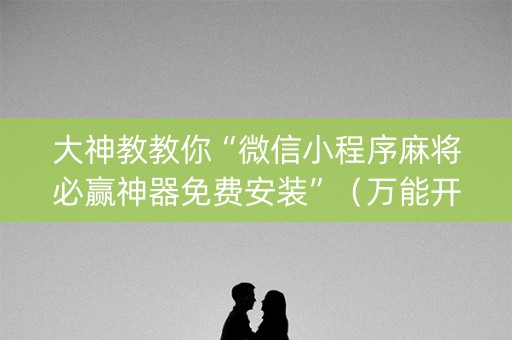 大神教教你“微信小程序麻将必赢神器免费安装”（万能开挂器)