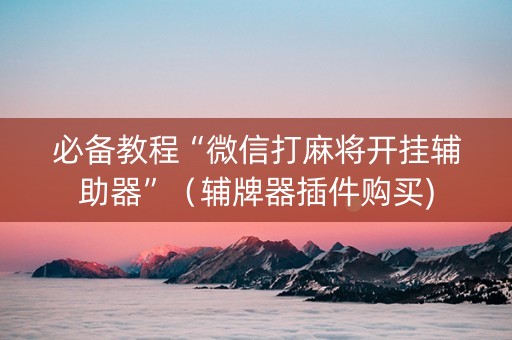 必备教程“微信打麻将开挂辅助器”（辅牌器插件购买)