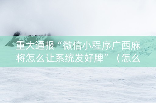 重大通报“微信小程序广西麻将怎么让系统发好牌”（怎么设置能有好牌)