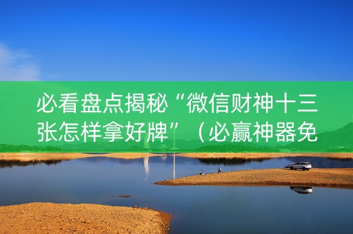 必看盘点揭秘“微信财神十三张怎样拿好牌”（必赢神器免费安装)
