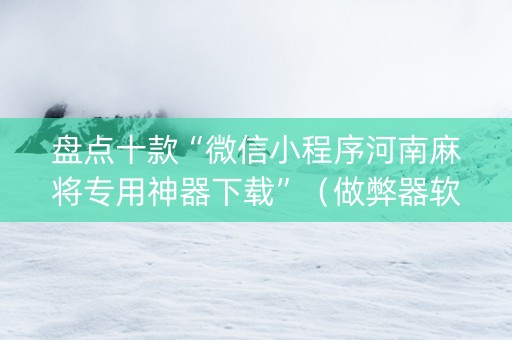 盘点十款“微信小程序河南麻将专用神器下载”（做弊器软件下载)