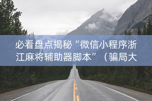 必看盘点揭秘“微信小程序浙江麻将辅助器脚本”（骗局大揭秘)