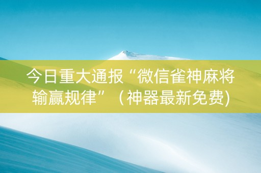 今日重大通报“微信雀神麻将输赢规律”（神器最新免费)