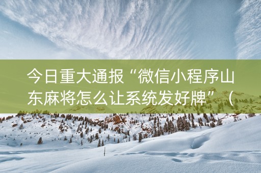 今日重大通报“微信小程序山东麻将怎么让系统发好牌”（究竟是不是有挂)