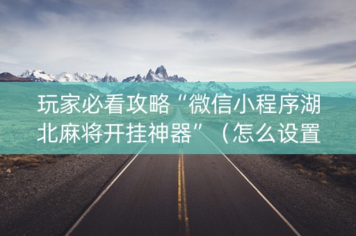 玩家必看攻略“微信小程序湖北麻将开挂神器”（怎么设置才能赢)
