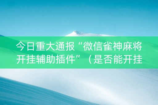 今日重大通报“微信雀神麻将开挂辅助插件”（是否能开挂)