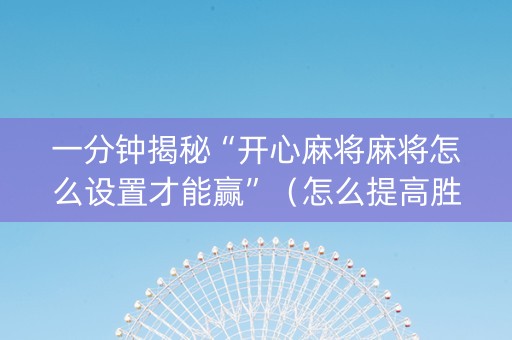一分钟揭秘“开心麻将麻将怎么设置才能赢”（怎么提高胜率)