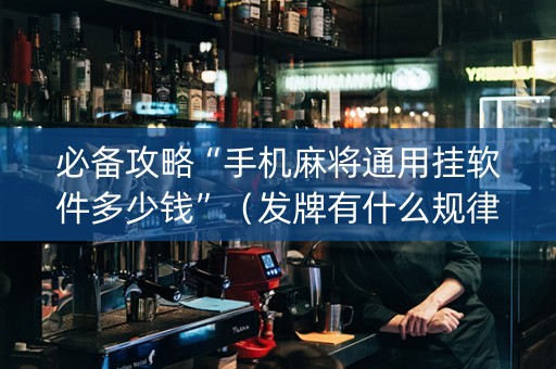 必备攻略“手机麻将通用挂软件多少钱”（发牌有什么规律吗)
