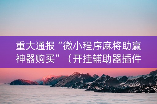 重大通报“微小程序麻将助赢神器购买”（开挂辅助器插件)