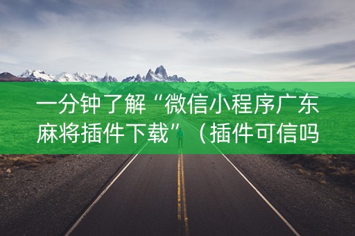 一分钟了解“微信小程序广东麻将插件下载”（插件可信吗)