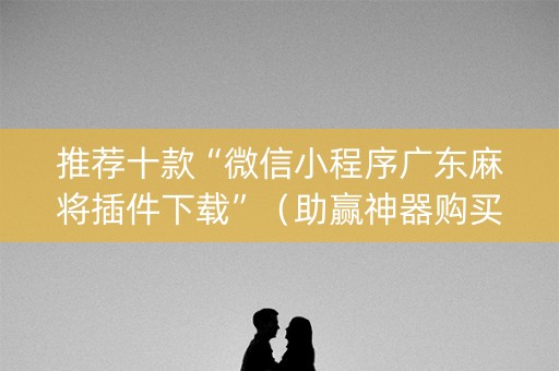 推荐十款“微信小程序广东麻将插件下载”（助赢神器购买)