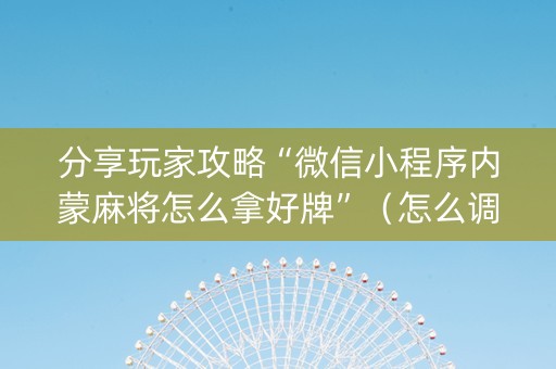 分享玩家攻略“微信小程序内蒙麻将怎么拿好牌”（怎么调胜率)