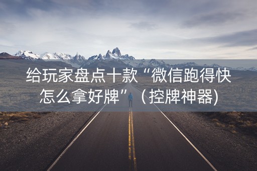 给玩家盘点十款“微信跑得快怎么拿好牌”（控牌神器)