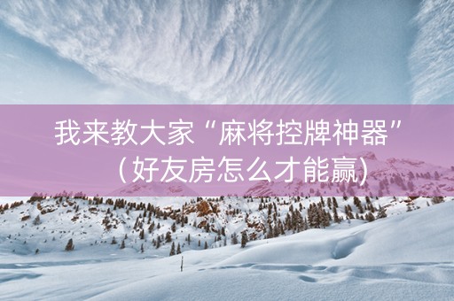 我来教大家“麻将控牌神器”（好友房怎么才能赢)