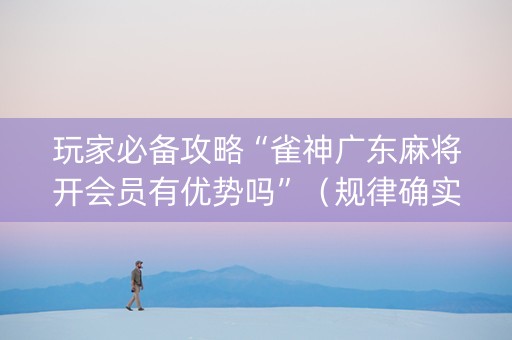 玩家必备攻略“雀神广东麻将开会员有优势吗”（规律确实有挂)