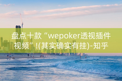 盘点十款“wepoker透视插件视频”!(其实确实有挂)-知乎