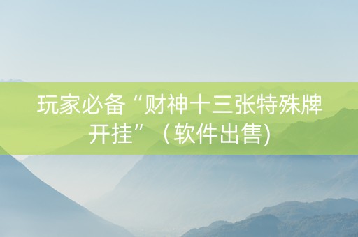 玩家必备“财神十三张特殊牌开挂”（软件出售)