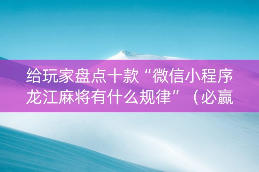 给玩家盘点十款“微信小程序龙江麻将有什么规律”（必赢神器)